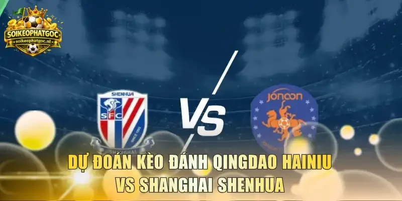 Dự đoán kèo đánh Qingdao Hainiu vs Shanghai Shenhua