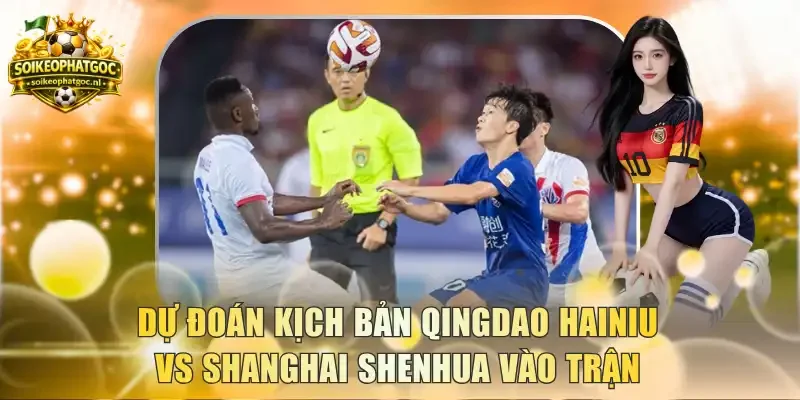 Dự đoán kịch bản Qingdao Hainiu vs Shanghai Shenhua vào trận