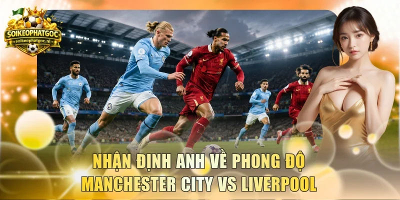Nhận định Anh về phong độ Manchester City vs Liverpool