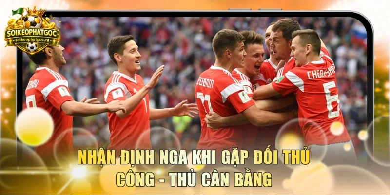 Nhận định Nga khi gặp đối thủ công - thủ cân bằng