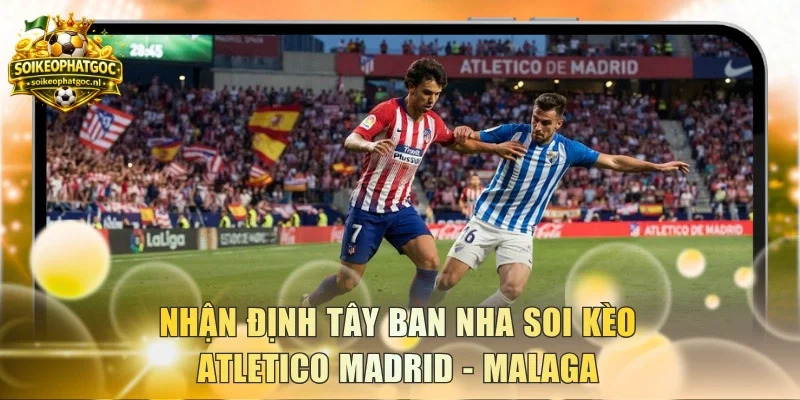 Nhận định Tây Ban Nha soi kèo Atletico Madrid - Malaga