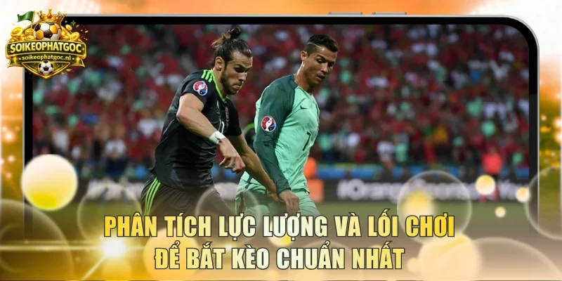 Phân tích lực lượng và lối chơi để bắt kèo chuẩn nhất