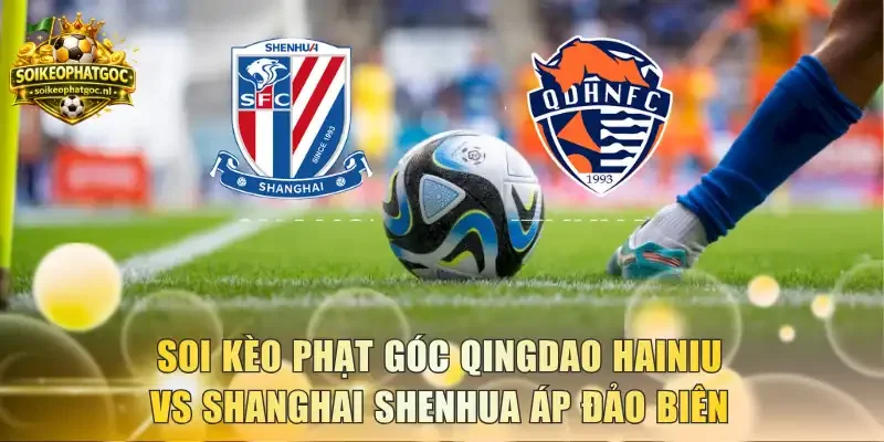 Soi kèo phạt góc Qingdao Hainiu vs Shanghai Shenhua