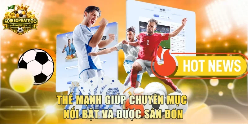 Thế mạnh giúp chuyên mục nổi bật và được săn đón
