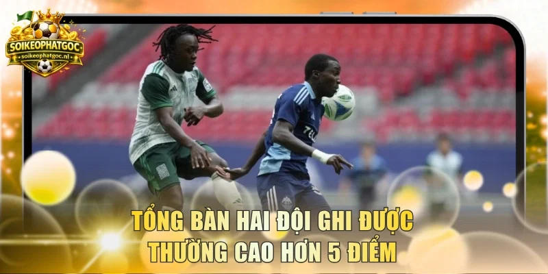 Tổng bàn hai đội ghi được thường cao hơn 5 điểm